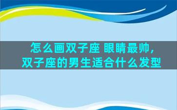 怎么画双子座 眼睛最帅,双子座的男生适合什么发型